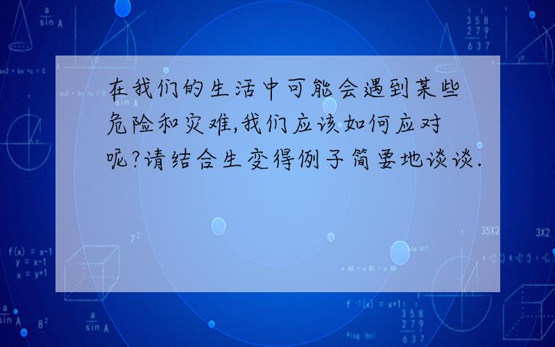 在我们的生活中可能会遇到某些危险和灾难,我们应该如何应对呢?请结合生变得例子简要地谈谈.