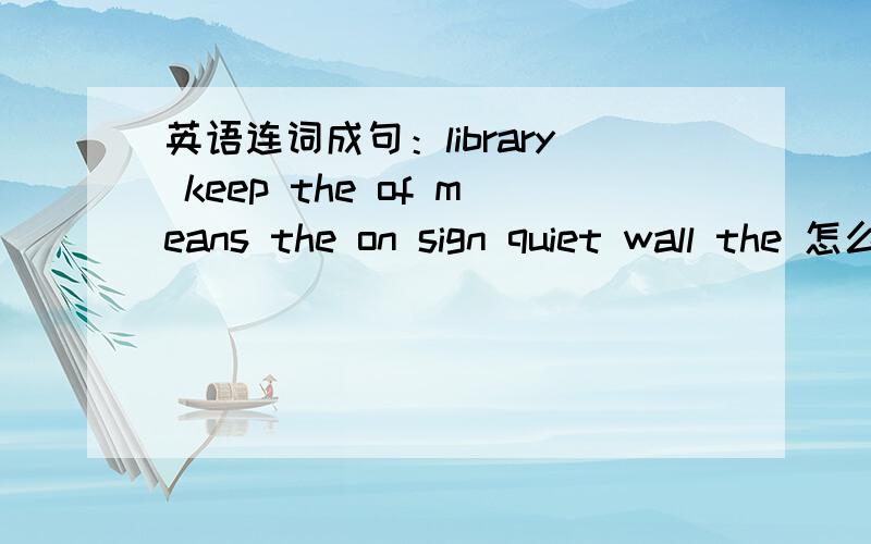 英语连词成句：library keep the of means the on sign quiet wall the 怎么连?十万火急!