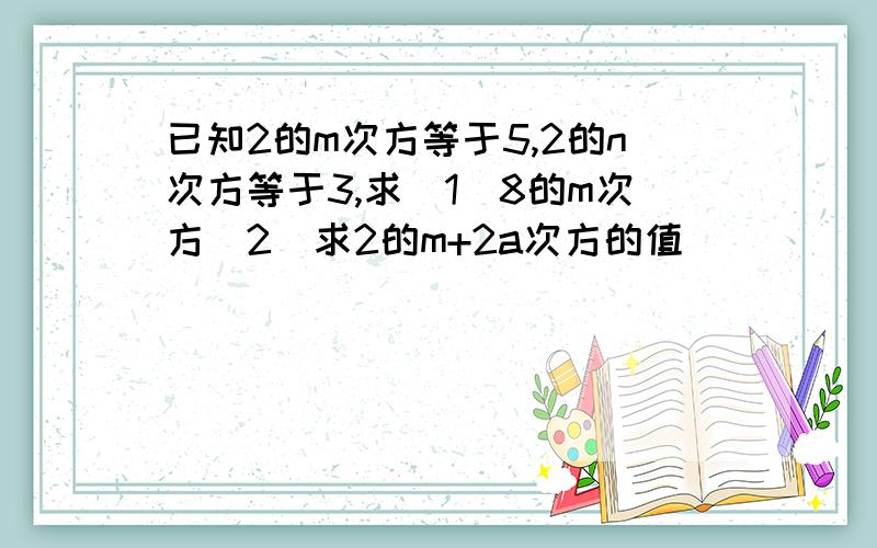 已知2的m次方等于5,2的n次方等于3,求（1）8的m次方（2）求2的m+2a次方的值