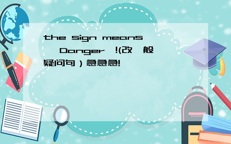 the sign means 'Danger'!(改一般疑问句）急急急!