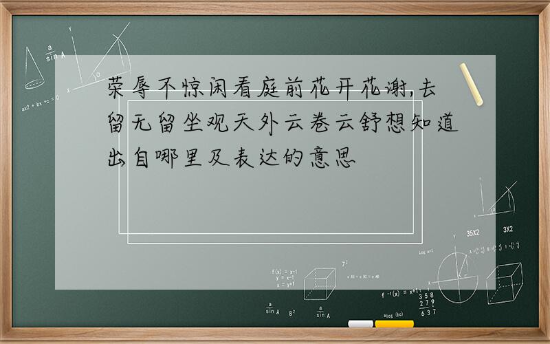 荣辱不惊闲看庭前花开花谢,去留无留坐观天外云卷云舒想知道出自哪里及表达的意思