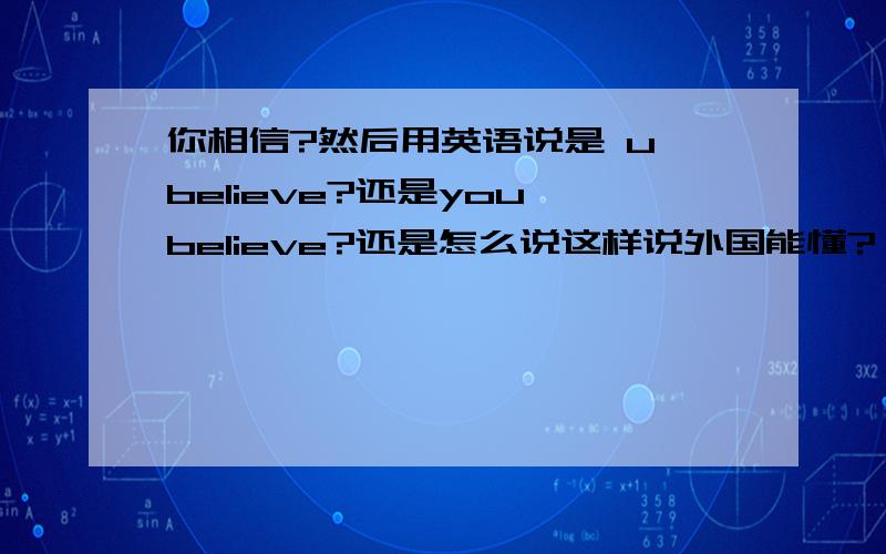 你相信?然后用英语说是 u believe?还是you believe?还是怎么说这样说外国能懂?