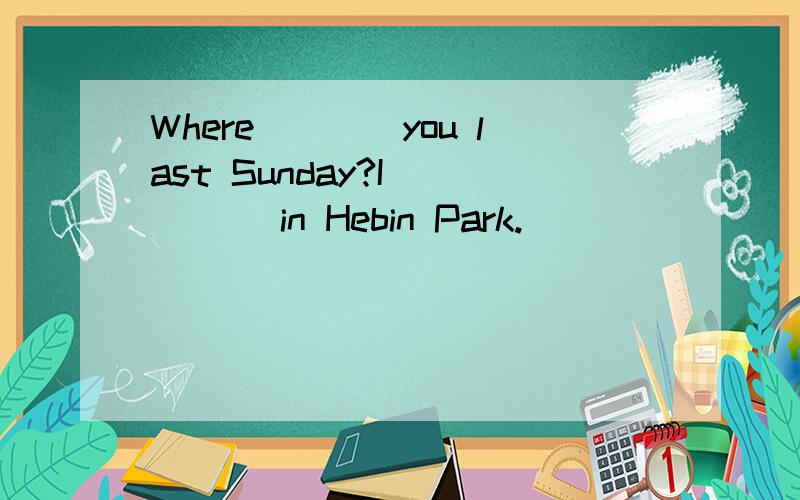 Where____you last Sunday?I_____ in Hebin Park.