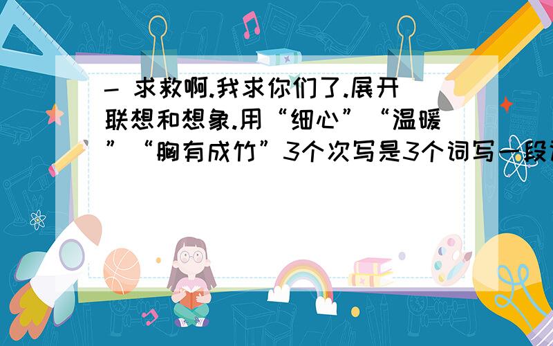 - 求救啊.我求你们了.展开联想和想象.用“细心”“温暖”“胸有成竹”3个次写是3个词写一段话- -