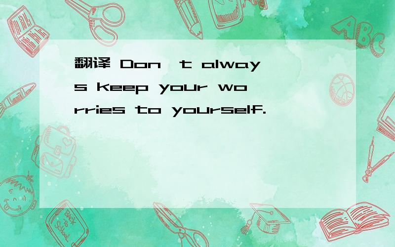 翻译 Don't always keep your worries to yourself.