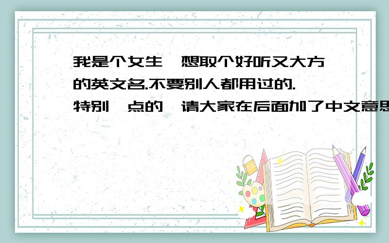 我是个女生,想取个好听又大方的英文名.不要别人都用过的.特别一点的,请大家在后面加了中文意思.