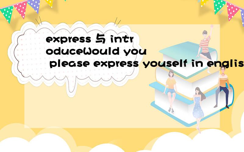 express 与 introduceWould you please express youself in english?与Would you please introduce youself in english?区别