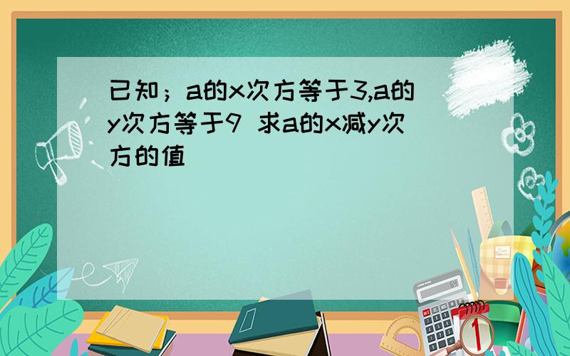 已知；a的x次方等于3,a的y次方等于9 求a的x减y次方的值