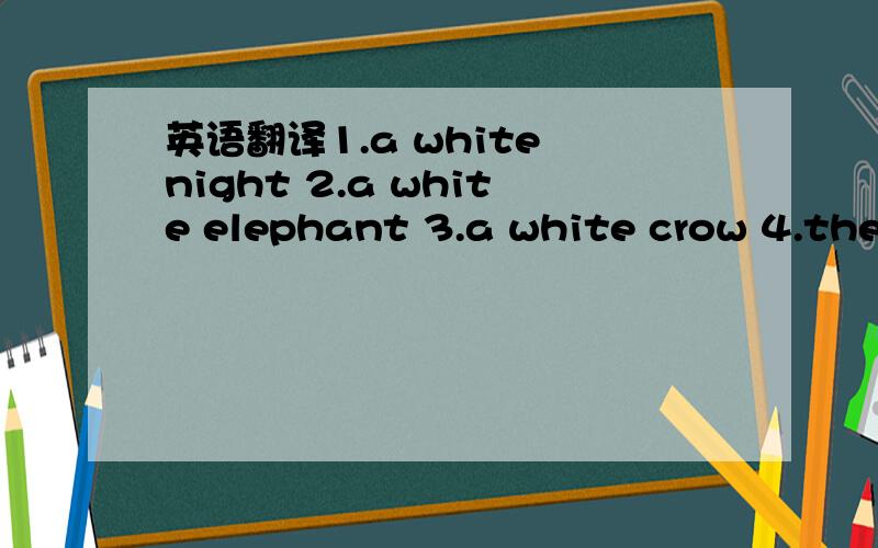 英语翻译1.a white night 2.a white elephant 3.a white crow 4.the White houes 5.a white lie 6.white flag7.black sheep 8.black tea 9.black coffee10.black Dog 11.black gold 12.green hand 13.green tea 14.blue day 15.blue collar16.blue fear9.