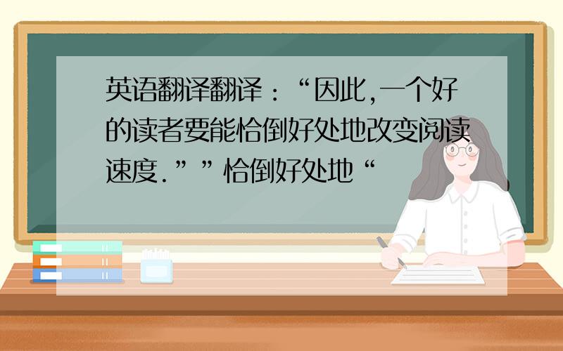 英语翻译翻译：“因此,一个好的读者要能恰倒好处地改变阅读速度.””恰倒好处地“