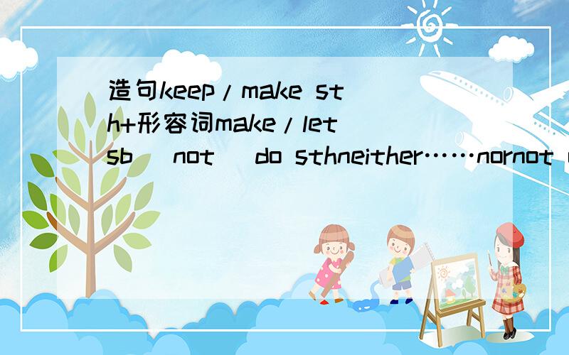 造句keep/make sth+形容词make/let sb （not） do sthneither……nornot only ……but alsonot……until（每个造两个句子,追加