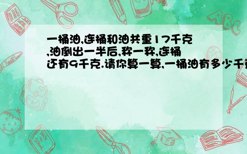 一桶油,连桶和油共重17千克,油倒出一半后,称一称,连桶还有9千克.请你算一算,一桶油有多少千克?油桶有多少千克?