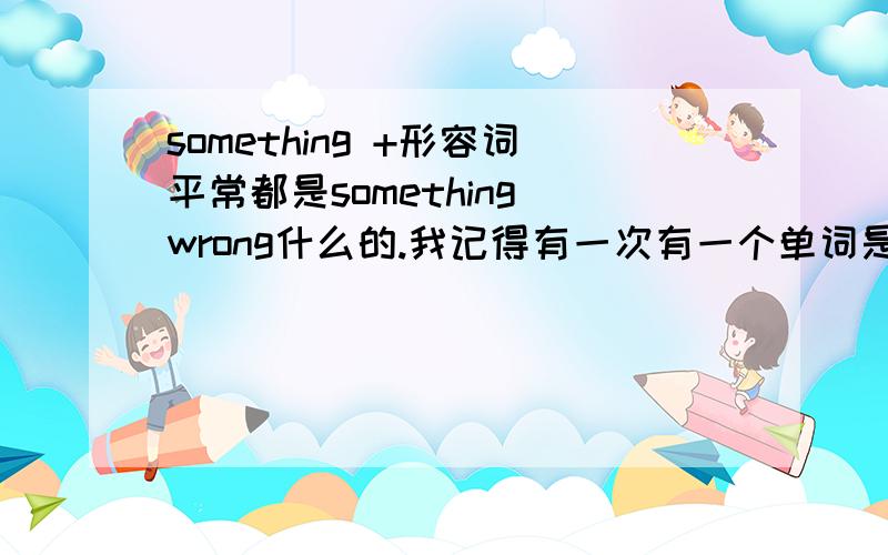 something +形容词平常都是something wrong什么的.我记得有一次有一个单词是 XXX+something .something放在后面了.怎么回事啊?