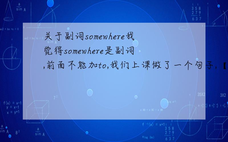 关于副词somewhere我觉得somewhere是副词,前面不能加to,我们上课做了一个句子,【我从没去过一些有趣的地方】,老师说是i have never been to somewhere interesting,而我觉得不应加to啊,好的加赏