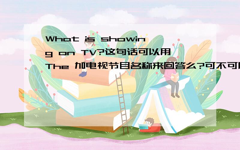 What is showing on TV?这句话可以用The 加电视节目名称来回答么?可不可以不加The直接回答如果说，用The加不加电影名称？如果是任务型阅读中的简答题呢？不加可以么？必须加The么，比如可以这