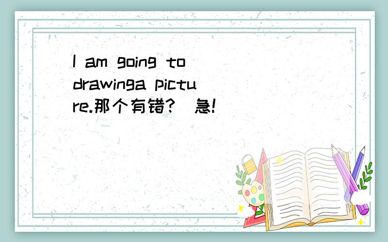 I am going to drawinga picture.那个有错?（急!）