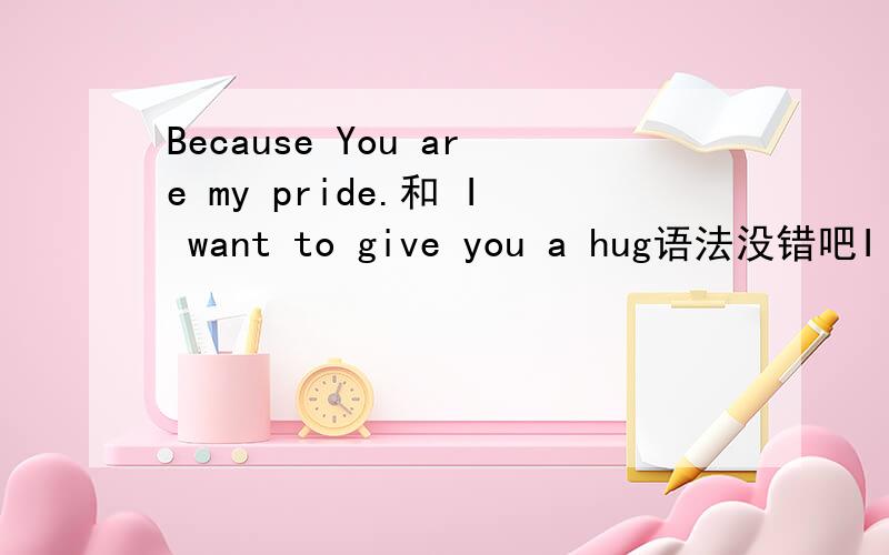 Because You are my pride.和 I want to give you a hug语法没错吧I want you I need you Because You are my pride.I want you to know I want to give you a hug 语法没错吧