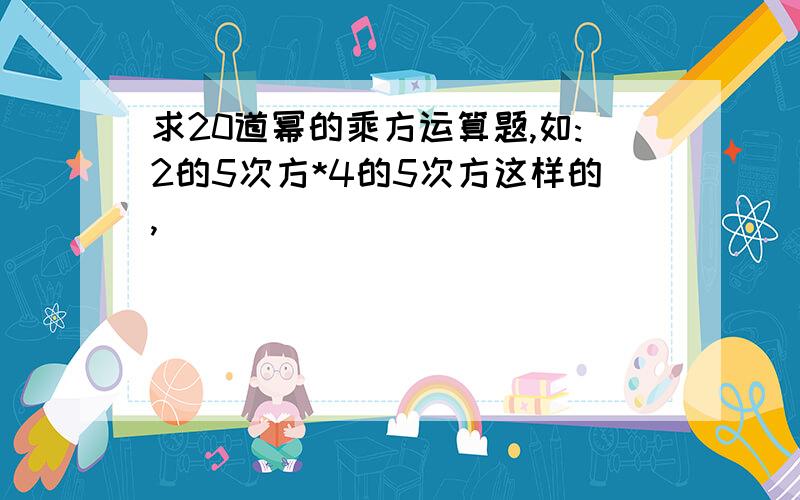 求20道幂的乘方运算题,如:2的5次方*4的5次方这样的,