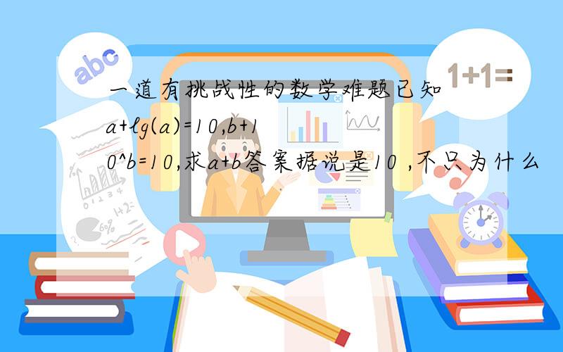 一道有挑战性的数学难题已知 a+lg(a)=10,b+10^b=10,求a+b答案据说是10 ,不只为什么