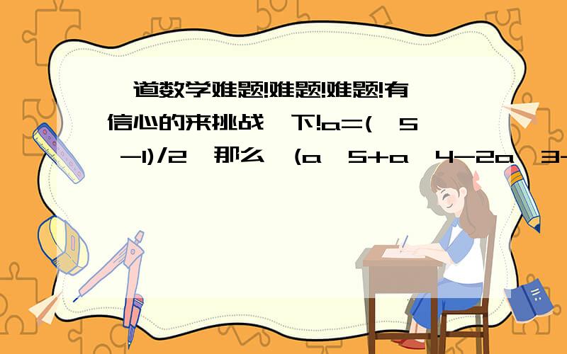 一道数学难题!难题!难题!有信心的来挑战一下!a=(√5 -1)/2,那么,(a^5+a^4-2a^3-a^2-a+2)/a^3-a=____________注：√5 -1里,√5是一个数,1是一个数