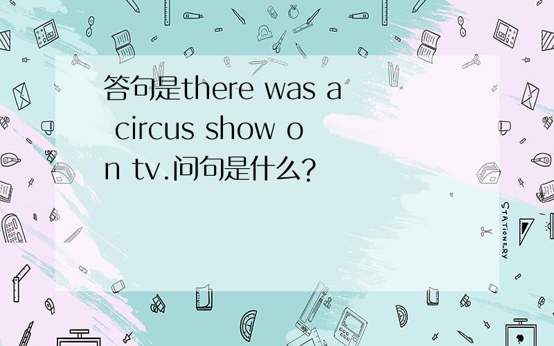 答句是there was a circus show on tv.问句是什么?