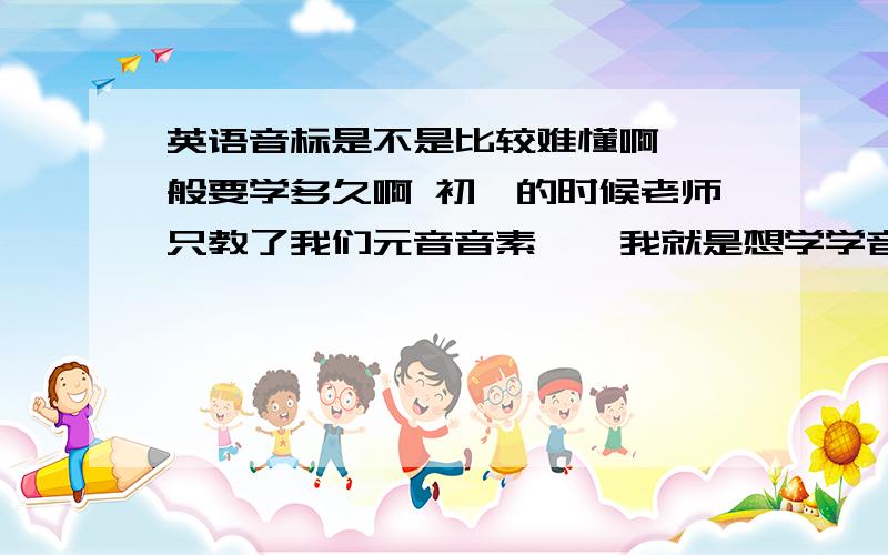 英语音标是不是比较难懂啊 一般要学多久啊 初一的时候老师只教了我们元音音素 、 我就是想学学音标读单词方便点 、更好记单词 、我们班同学说她学了3次才懂 、第一次学根本就不知道