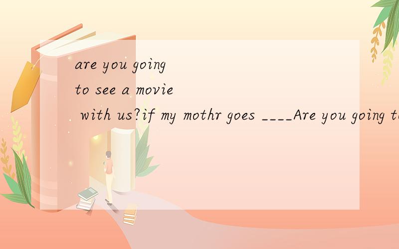 are you going to see a movie with us?if my mothr goes ____Are you going to see a movie with us?if my mothr goes ____A.so do i B.so will i C.so i will D.so i do