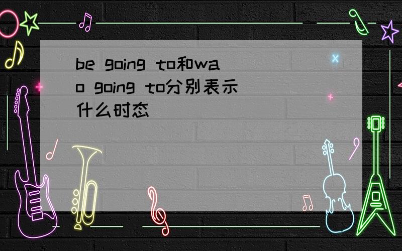 be going to和wao going to分别表示什么时态