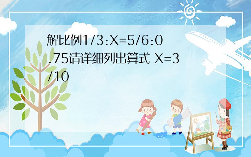 解比例1/3:X=5/6:0.75请详细列出算式 X=3/10