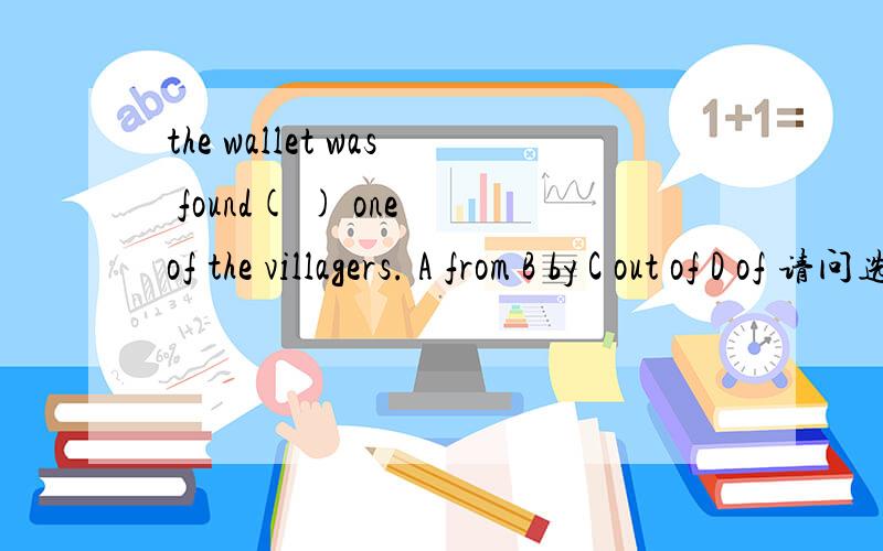 the wallet was found( ) one of the villagers. A from B by C out of D of 请问选哪个,分别说出对与错