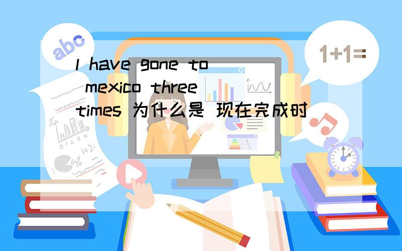 l have gone to mexico three times 为什么是 现在完成时