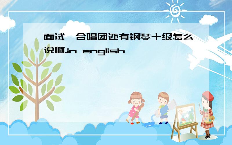 面试、合唱团还有钢琴十级怎么说啊.in english