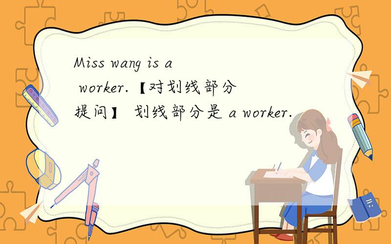 Miss wang is a worker.【对划线部分提问】 划线部分是 a worker.