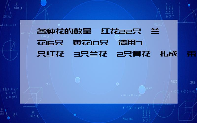 各种花的数量,红花22只,兰花16只,黄花10只,请用7只红花,3只兰花,2只黄花,扎成一束,这些花最多可以扎成几束（ ）几束这样的花束