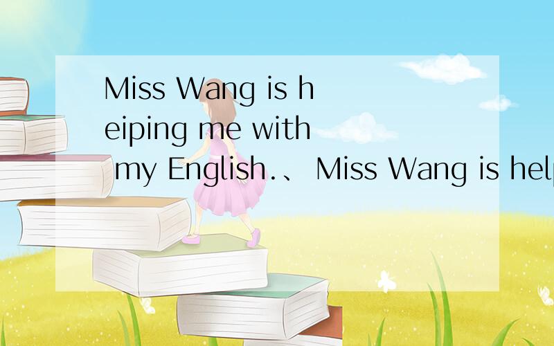 Miss Wang is heiping me with my English.、 Miss Wang is helping me (）（）English．同义句转换,