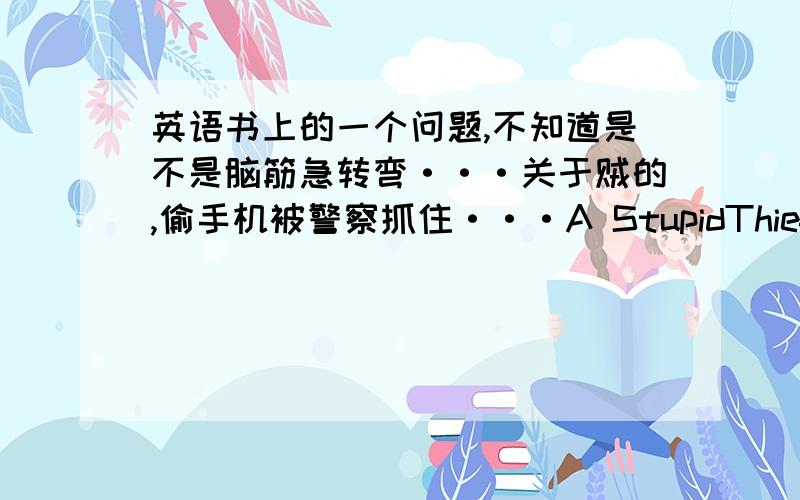 英语书上的一个问题,不知道是不是脑筋急转弯···关于贼的,偷手机被警察抓住···A StupidThiefA thief stole a beautuful cellphone from a young girl .He ran away and hid in a secret place .To his surprise ,when he was usin