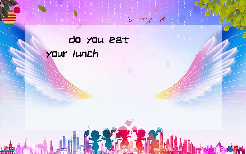 ()do you eat()your lunch