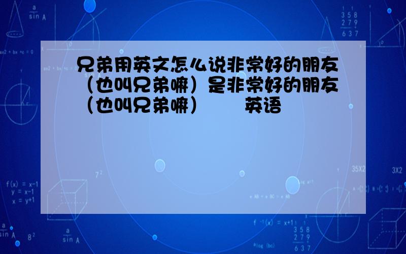 兄弟用英文怎么说非常好的朋友（也叫兄弟嘛）是非常好的朋友（也叫兄弟嘛）      英语