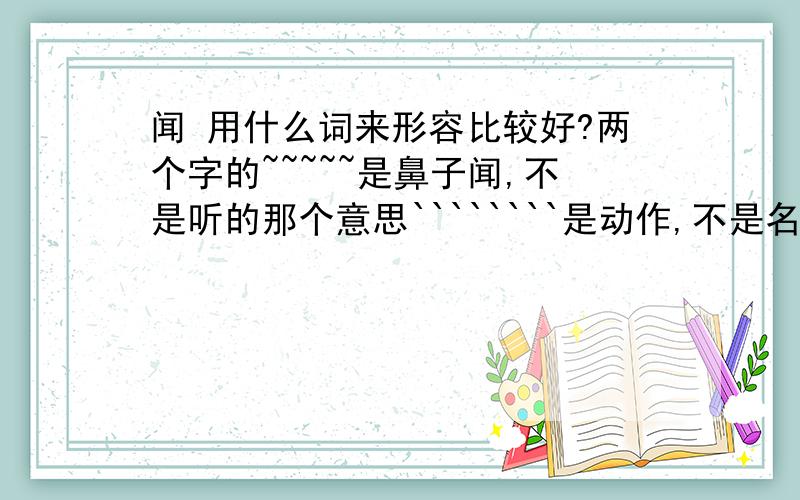 闻 用什么词来形容比较好?两个字的~~~~~是鼻子闻,不是听的那个意思````````是动作,不是名词啊