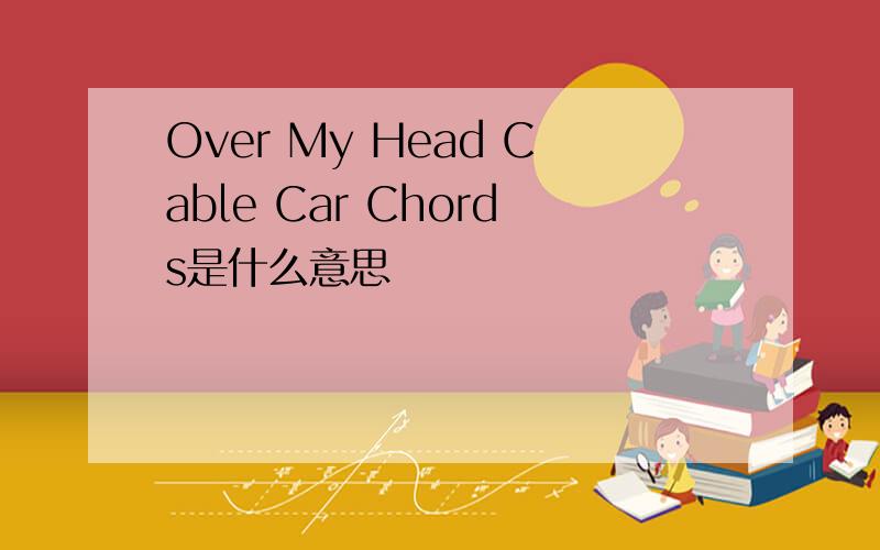 Over My Head Cable Car Chords是什么意思