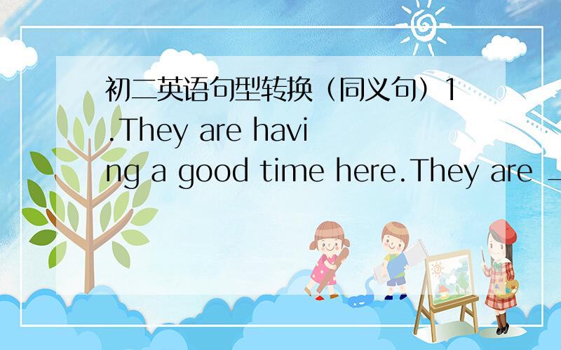 初二英语句型转换（同义句）1.They are having a good time here.They are ______ ______ here.2.The girl is afraid of going out at night.The girl is afraid of going out at night.3.She was so excited that she couldn't say a word.She was _____