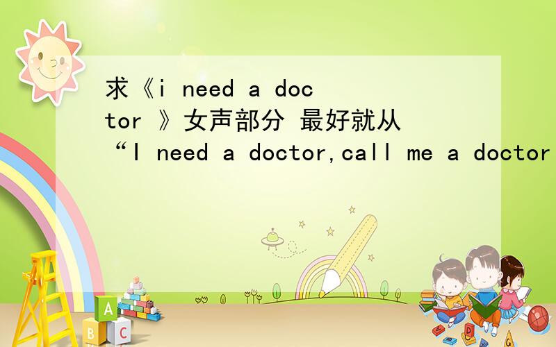 求《i need a doctor 》女声部分 最好就从“I need a doctor,call me a doctor”开始darling_nine@163.com