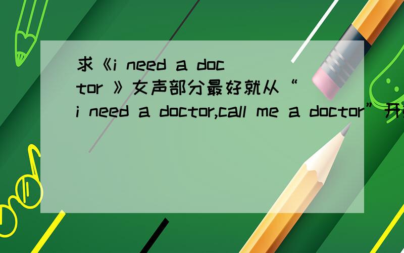 求《i need a doctor 》女声部分最好就从“i need a doctor,call me a doctor”开始tianmingtianya@163.co