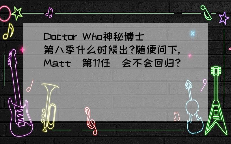 Doctor Who神秘博士第八季什么时候出?随便问下,Matt（第11任）会不会回归?