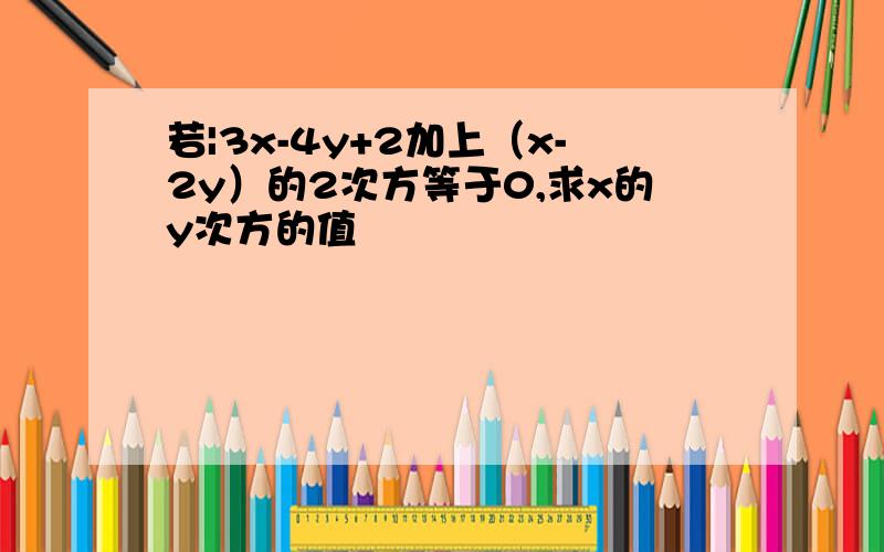 若|3x-4y+2加上（x-2y）的2次方等于0,求x的y次方的值