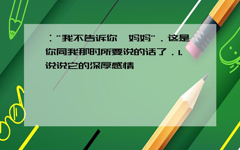 ：”我不告诉你,妈妈”．这是你同我那时所要说的话了．1.说说它的深厚感情