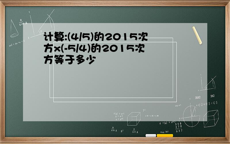 计算:(4/5)的2015次方x(-5/4)的2015次方等于多少