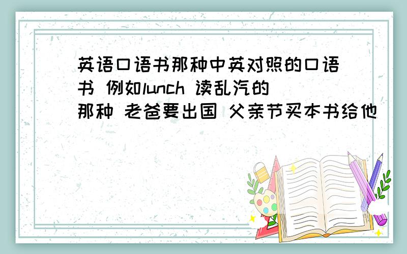 英语口语书那种中英对照的口语书 例如lunch 读乱汽的那种 老爸要出国 父亲节买本书给他