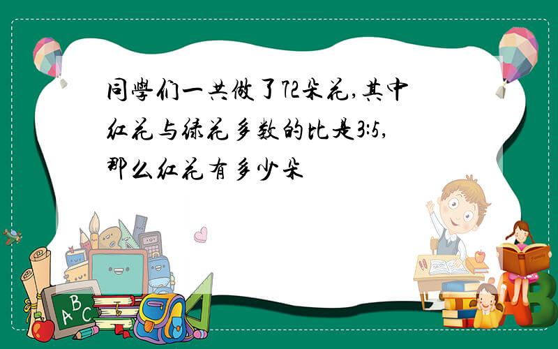 同学们一共做了72朵花,其中红花与绿花多数的比是3:5,那么红花有多少朵