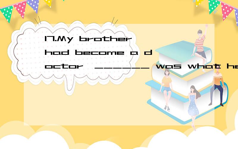 17.My brother had become a doctor,______ was what he wanted to be.A.who B.what C.that D.which为什么不能选that,解释一下什么是非限制性定语从句